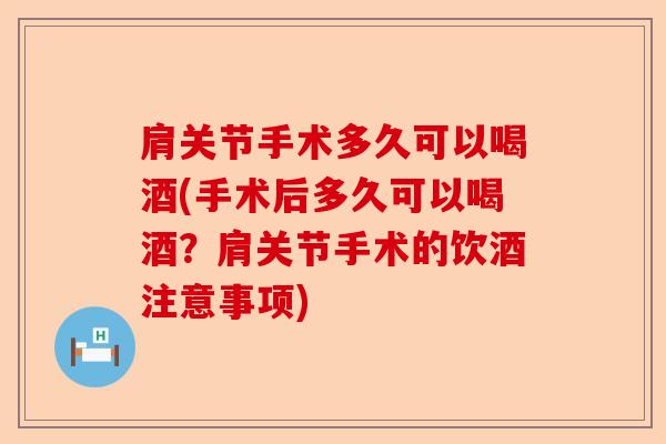 肩关节手术多久可以喝酒(手术后多久可以喝酒？肩关节手术的饮酒注意事项)