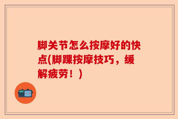 脚关节怎么按摩好的快点(脚踝按摩技巧，缓解疲劳！)
