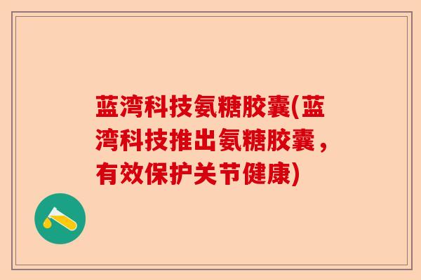 蓝湾科技氨糖胶囊(蓝湾科技推出氨糖胶囊,有效保护关节健康) 蓝湾科技氨糖胶囊(蓝湾科技推出氨糖胶囊,有效保护关节健康)