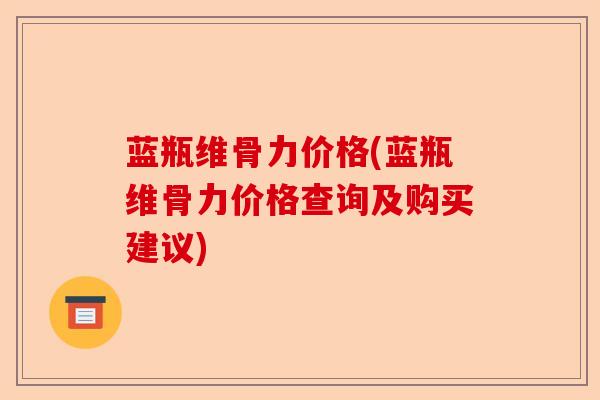 蓝瓶维骨力价格(蓝瓶维骨力价格查询及购买建议)