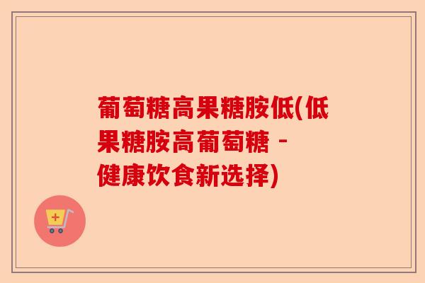 葡萄糖高果糖胺低(低果糖胺高葡萄糖 - 健康饮食新选择) 葡萄糖高果糖胺低(低果糖胺高葡萄糖 - 健康饮食新选择)