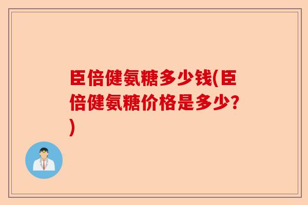 臣倍健氨糖多少钱(臣倍健氨糖价格是多少？)