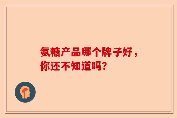 氨糖产品哪个牌子好，你还不知道吗？