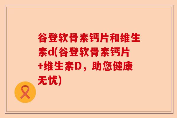 谷登软骨素钙片和维生素d(谷登软骨素钙片+维生素D，助您健康无忧)