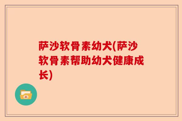 萨沙软骨素幼犬(萨沙软骨素帮助幼犬健康成长)