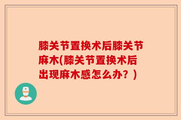 膝关节置换术后膝关节麻木(膝关节置换术后出现麻木感怎么办？)