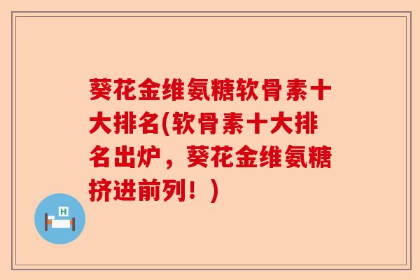 葵花金维氨糖软骨素十大排名(软骨素十大排名出炉，葵花金维氨糖挤进前列！)