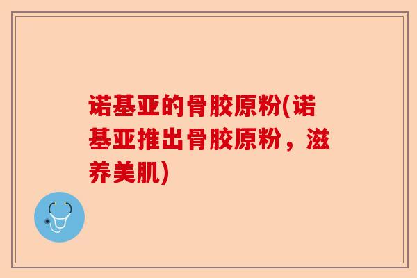诺基亚的骨胶原粉(诺基亚推出骨胶原粉，滋养美肌)
