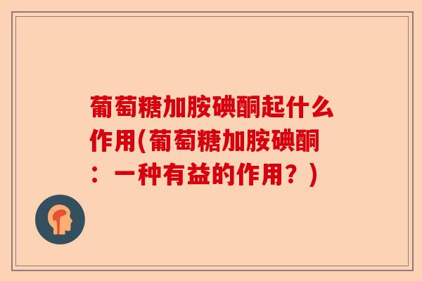 葡萄糖加胺碘酮起什么作用(葡萄糖加胺碘酮：一种有益的作用？)
