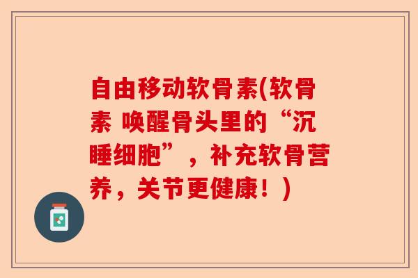 自由移动软骨素(软骨素 唤醒骨头里的“沉睡细胞”，补充软骨营养，关节更健康！)
