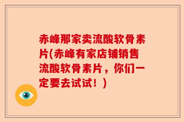 赤峰那家卖流酸软骨素片(赤峰有家店铺销售流酸软骨素片，你们一定要去试试！)