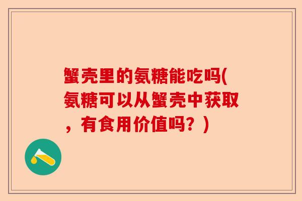 蟹壳里的氨糖能吃吗(氨糖可以从蟹壳中获取，有食用价值吗？)
