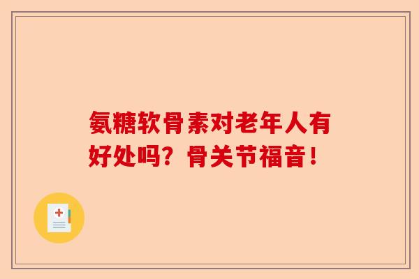 氨糖软骨素对老年人有好处吗?骨关节福音! 氨糖软骨素对老年人有好处吗?骨关节福音!