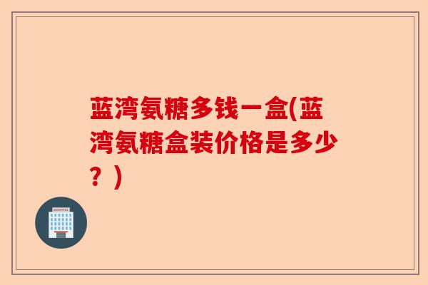 蓝湾氨糖多钱一盒(蓝湾氨糖盒装价格是多少？)