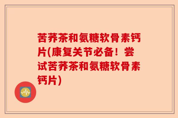 苦荞茶和氨糖软骨素钙片(康复关节必备！尝试苦荞茶和氨糖软骨素钙片)