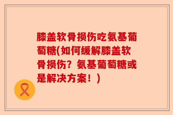 膝盖软骨损伤吃氨基葡萄糖(如何缓解膝盖软骨损伤？氨基葡萄糖或是解决方案！)