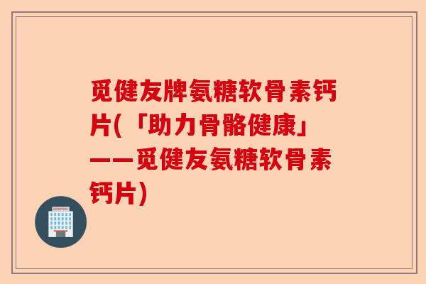 觅健友牌氨糖软骨素钙片(「助力骨骼健康」——觅健友氨糖软骨素钙片) 觅健友牌氨糖软骨素钙片(「助力骨骼健康」——觅健友氨糖软骨素钙片)