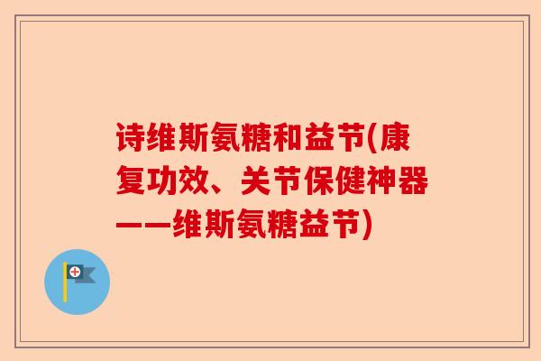 诗维斯氨糖和益节(康复功效、关节保健神器——维斯氨糖益节)