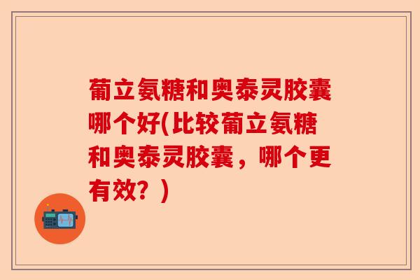 葡立氨糖和奥泰灵胶囊哪个好(比较葡立氨糖和奥泰灵胶囊，哪个更有效？)