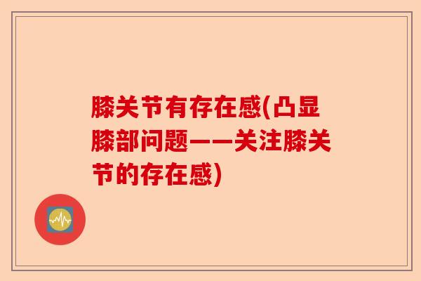 膝关节有存在感(凸显膝部问题——关注膝关节的存在感)