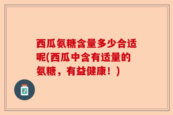 西瓜氨糖含量多少合适呢(西瓜中含有适量的氨糖，有益健康！)