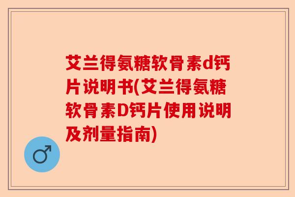 艾兰得氨糖软骨素d钙片说明书(艾兰得氨糖软骨素D钙片使用说明及剂量指南)