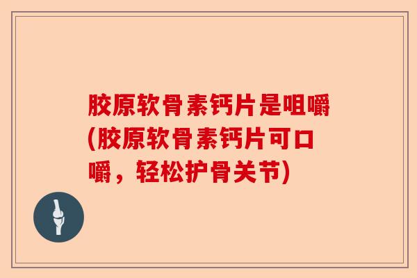 胶原软骨素钙片是咀嚼(胶原软骨素钙片可口嚼，轻松护骨关节)