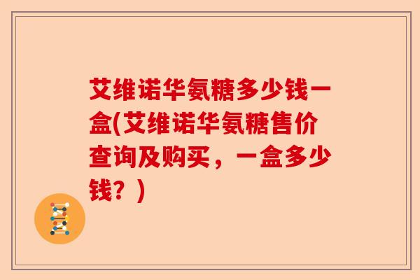 艾维诺华氨糖多少钱一盒(艾维诺华氨糖售价查询及购买，一盒多少钱？)
