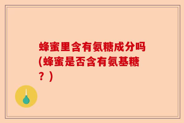 蜂蜜里含有氨糖成分吗(蜂蜜是否含有氨基糖？)