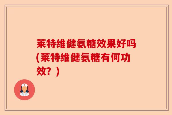 莱特维健氨糖效果好吗(莱特维健氨糖有何功效？)