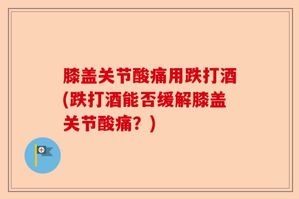 膝盖关节酸痛用跌打酒(跌打酒能否缓解膝盖关节酸痛？)