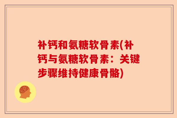 补钙和氨糖软骨素(补钙与氨糖软骨素：关键步骤维持健康骨骼)