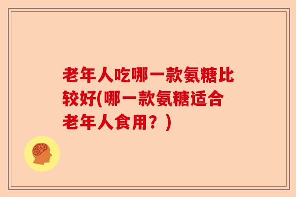 老年人吃哪一款氨糖比较好(哪一款氨糖适合老年人食用？)