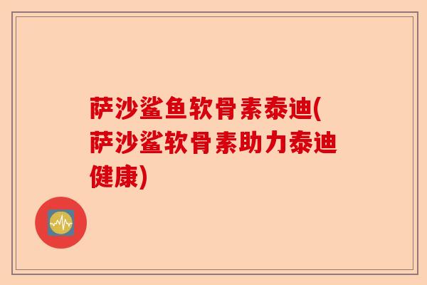 萨沙鲨鱼软骨素泰迪(萨沙鲨软骨素助力泰迪健康)