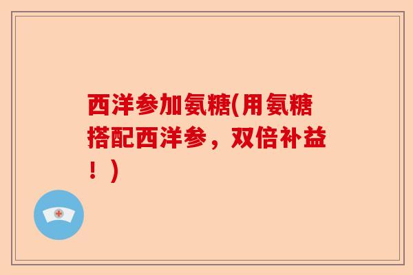 西洋参加氨糖(用氨糖搭配西洋参，双倍补益！)