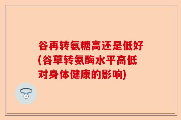 谷再转氨糖高还是低好(谷草转氨酶水平高低对身体健康的影响)