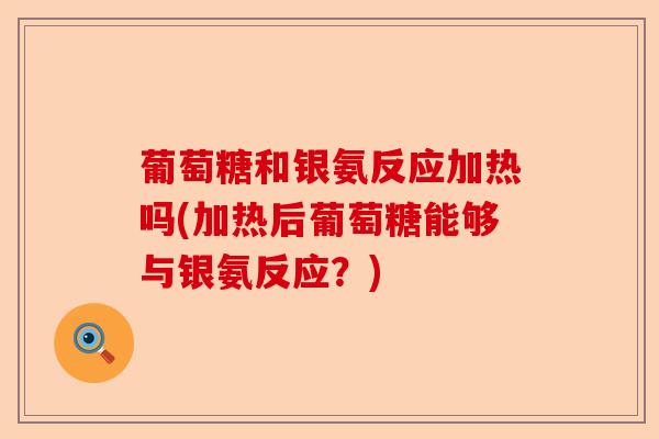 葡萄糖和银氨反应加热吗(加热后葡萄糖能够与银氨反应？)