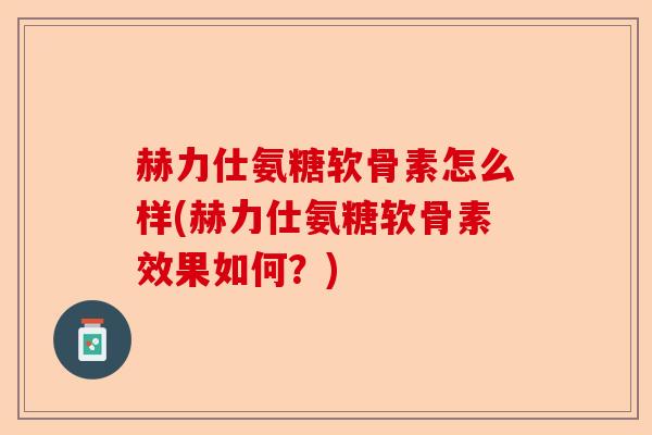 赫力仕氨糖软骨素怎么样(赫力仕氨糖软骨素效果如何？)