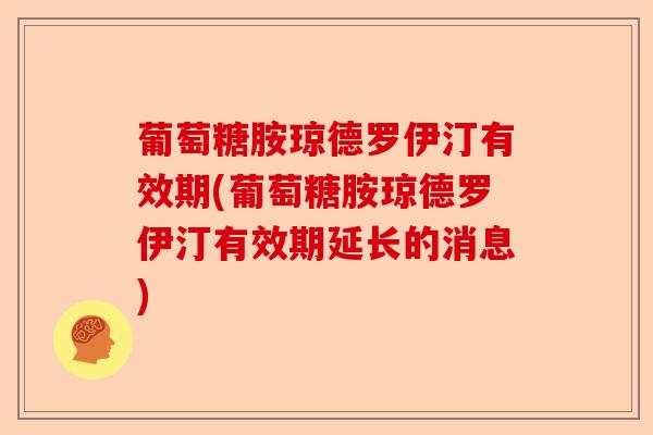 葡萄糖胺琼德罗伊汀有效期(葡萄糖胺琼德罗伊汀有效期延长的消息)
