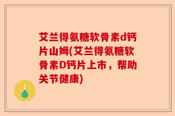 艾兰得氨糖软骨素d钙片山姆(艾兰得氨糖软骨素D钙片上市,帮助关节健康) 艾兰得氨糖软骨素d钙片山姆(艾兰得氨糖软骨素D钙片上市,帮助关节健康)