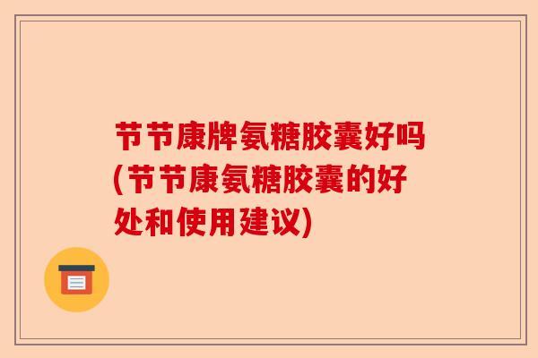 节节康牌氨糖胶囊好吗(节节康氨糖胶囊的好处和使用建议)