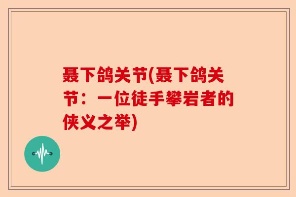 聂下鸽关节(聂下鸽关节：一位徒手攀岩者的侠义之举)