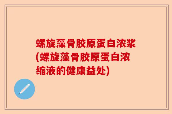 螺旋藻骨胶原蛋白浓浆(螺旋藻骨胶原蛋白浓缩液的健康益处)