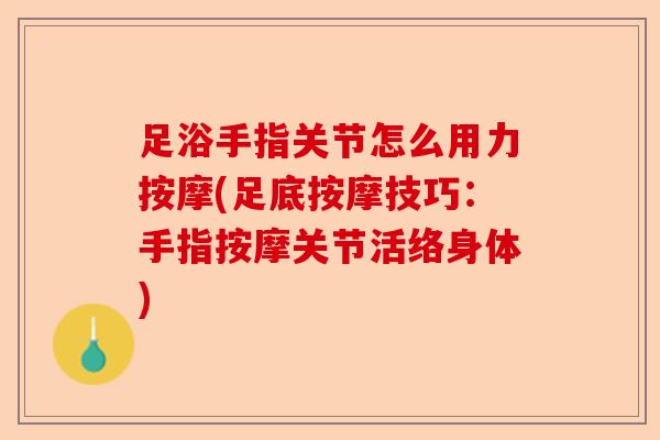 足浴手指关节怎么用力按摩(足底按摩技巧：手指按摩关节活络身体)