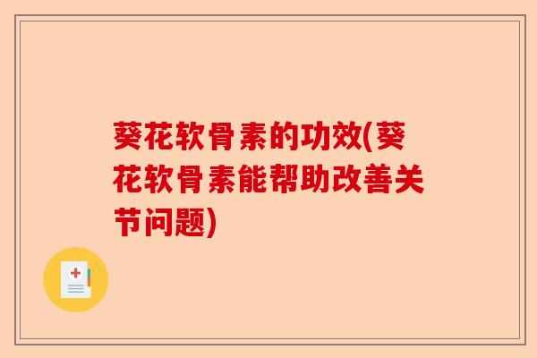 葵花软骨素的功效(葵花软骨素能帮助改善关节问题)