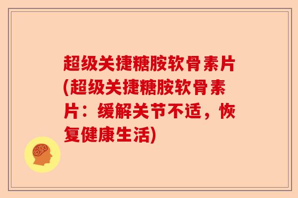 超级关捷糖胺软骨素片(超级关捷糖胺软骨素片:缓解关节不适,恢复健康生活) 超级关捷糖胺软骨素片(超级关捷糖胺软骨素片:缓解关节不适,恢复健康生活)