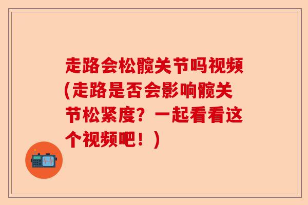走路会松髋关节吗视频(走路是否会影响髋关节松紧度?一起看看这个视频吧!) 走路会松髋关节吗视频(走路是否会影响髋关节松紧度?一起看看这个视频吧!)