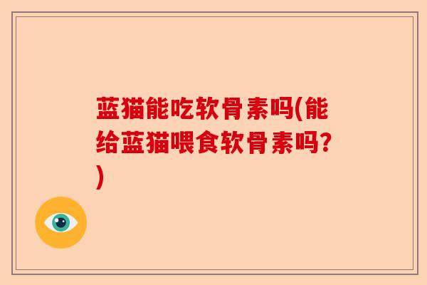 蓝猫能吃软骨素吗(能给蓝猫喂食软骨素吗?) 蓝猫能吃软骨素吗(能给蓝猫喂食软骨素吗?)
