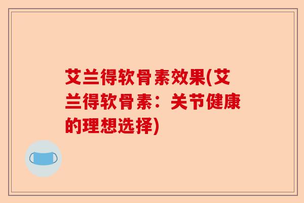 艾兰得软骨素效果(艾兰得软骨素：关节健康的理想选择)