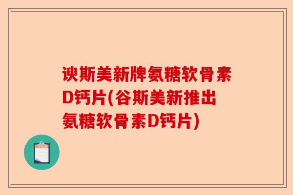 谀斯美新牌氨糖软骨素D钙片(谷斯美新推出氨糖软骨素D钙片)